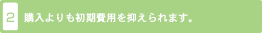 2. 購入よりも初期費用を抑えられます。