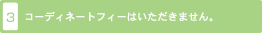 3. コーディネートフィーはいただきません。