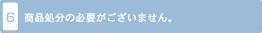 6. 処分時の費用負担がございません。