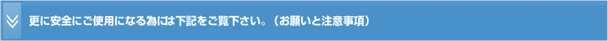 更に安全にご使用になる為には下記をご覧下さい。（お願いと注意事項）