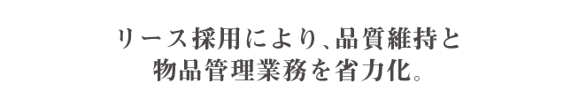 リース採用により、品質維持と物品管理業務を省力化。