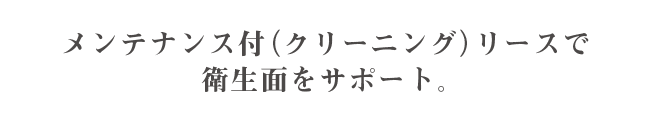 メンテナンス付（クリーニング）リースで衛生面をサポート。