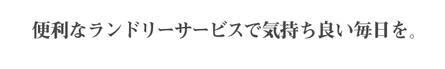 便利なランドリーサービスで気持ち良い毎日を。