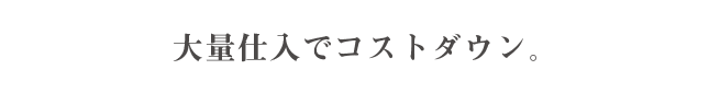 大量仕入でコストダウン。